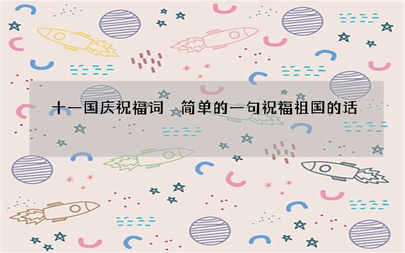 十一国庆祝福词 简单的一句祝福祖国的话